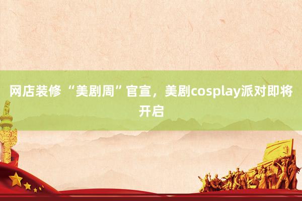 网店装修 “美剧周”官宣，美剧cosplay派对即将开启