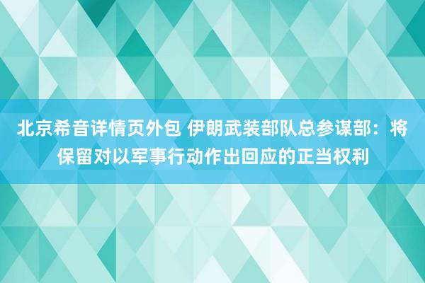 北京希音详情页外包 伊朗武装部队总参谋部：将保留对以军事行动作出回应的正当权利