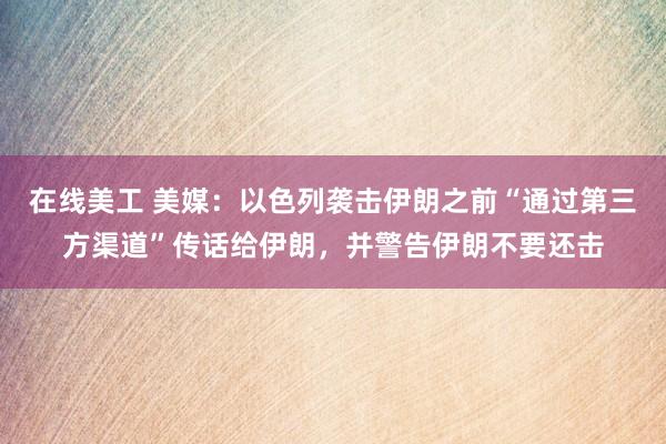 在线美工 美媒：以色列袭击伊朗之前“通过第三方渠道”传话给伊朗，并警告伊朗不要还击