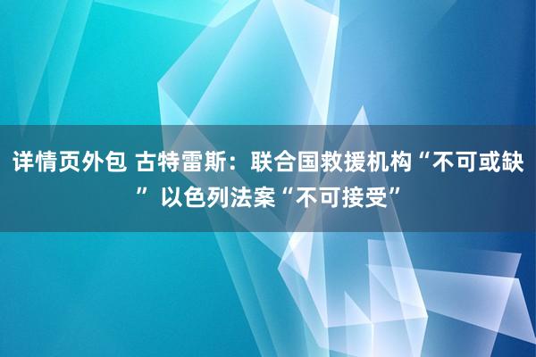 详情页外包 古特雷斯：联合国救援机构“不可或缺” 以色列法案“不可接受”