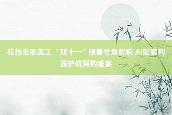 在线全职美工 “双十一”预售号角吹响 AI防骗利器护航网购盛宴