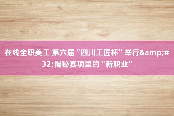 在线全职美工 第六届“四川工匠杯”举行&#32;揭秘赛项里的“新职业”