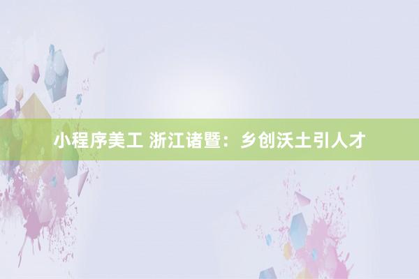 小程序美工 浙江诸暨：乡创沃土引人才