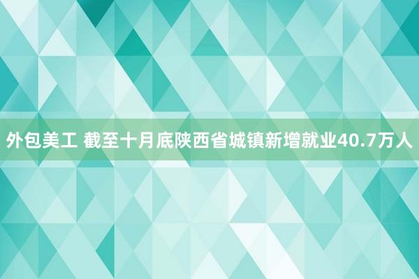 外包美工 截至十月底陕西省城镇新增就业40.7万人